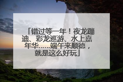 错过等一年！夜龙蹦迪、彩龙巡游、水上嘉年华……端午来顺德，就是这么好玩