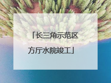 长三角示范区方厅水院竣工