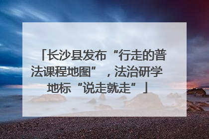 长沙县发布“行走的普法课程地图”，法治研学地标“说走就走”