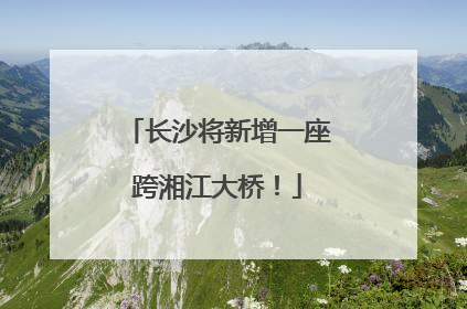 长沙将新增一座跨湘江大桥！