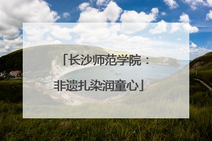 长沙师范学院：非遗扎染润童心