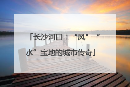 长沙河口：“风”“水”宝地的城市传奇
