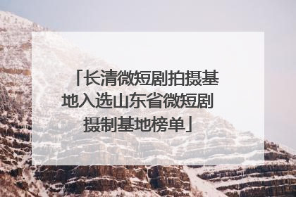 长清微短剧拍摄基地入选山东省微短剧摄制基地榜单
