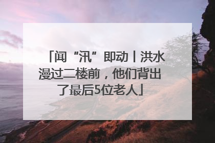 闻“汛”即动丨洪水漫过二楼前，他们背出了最后5位老人
