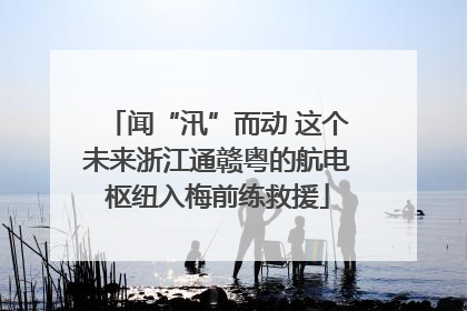 闻“汛”而动 这个未来浙江通赣粤的航电枢纽入梅前练救援