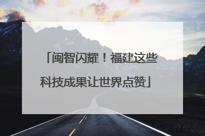 闽智闪耀！福建这些科技成果让世界点赞
