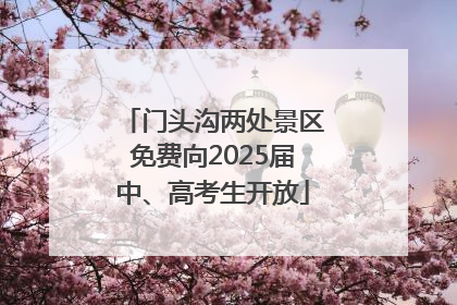 门头沟两处景区免费向2025届中、高考生开放