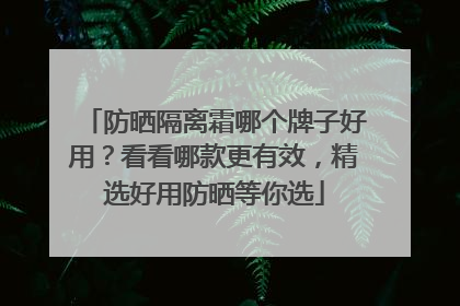 防晒隔离霜哪个牌子好用？看看哪款更有效，精选好用防晒等你选
