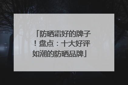 防晒霜好的牌子！盘点：十大好评如潮的防晒品牌