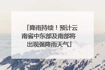 降雨持续！预计云南省中东部及南部将出现强降雨天气