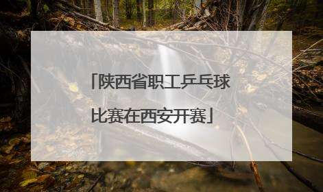 陕西省职工乒乓球比赛在西安开赛