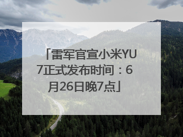 雷军官宣小米YU7正式发布时间：6月26日晚7点
