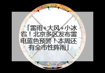 雷雨+大风+小冰雹！北京多区发布雷电蓝色预警！本周还有全市性阵雨