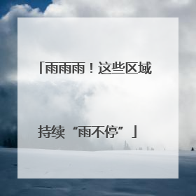 雨雨雨！这些区域持续“雨不停”