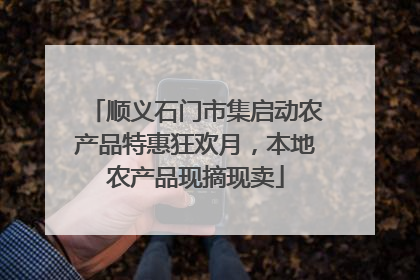 顺义石门市集启动农产品特惠狂欢月，本地农产品现摘现卖