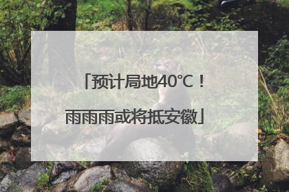 预计局地40℃！雨雨雨或将抵安徽
