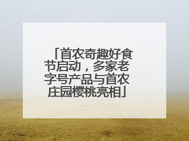 首农奇趣好食节启动，多家老字号产品与首农庄园樱桃亮相