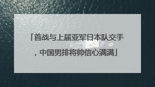 首战与上届亚军日本队交手，中国男排将帅信心满满