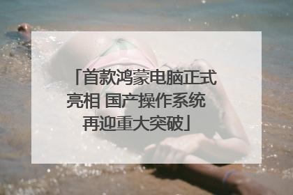首款鸿蒙电脑正式亮相 国产操作系统再迎重大突破