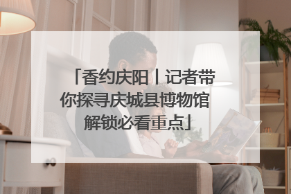 香约庆阳丨记者带你探寻庆城县博物馆 解锁必看重点