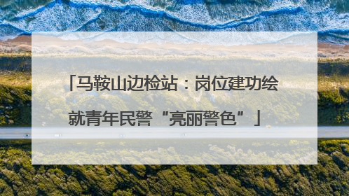 马鞍山边检站：岗位建功绘就青年民警“亮丽警色”
