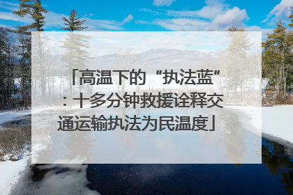 高温下的“执法蓝”：十多分钟救援诠释交通运输执法为民温度