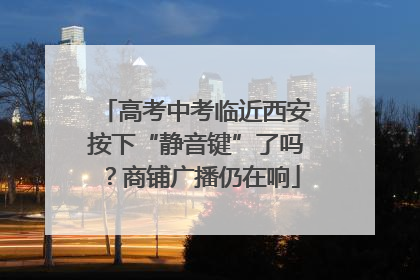 高考中考临近西安按下“静音键”了吗？商铺广播仍在响