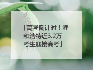高考倒计时！呼和浩特近3.2万考生迎接高考