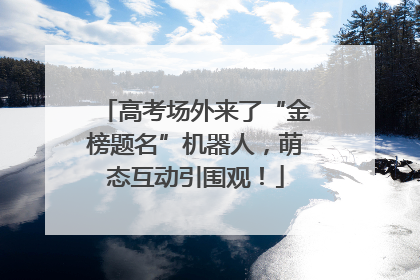 高考场外来了“金榜题名”机器人，萌态互动引围观！