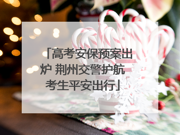高考安保预案出炉 荆州交警护航考生平安出行