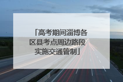 高考期间淄博各区县考点周边路段实施交通管制