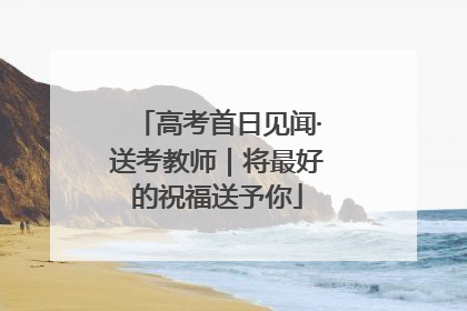 高考首日见闻·送考教师｜将最好的祝福送予你