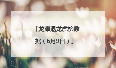 龙津退龙虎榜数据（6月9日）