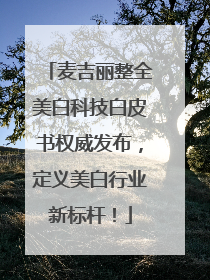 麦吉丽整全美白科技白皮书权威发布，定义美白行业新标杆！