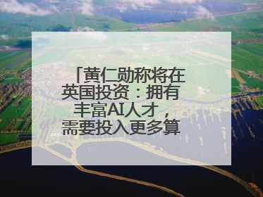 黄仁勋称将在英国投资：拥有丰富AI人才，需要投入更多算力建基础设施