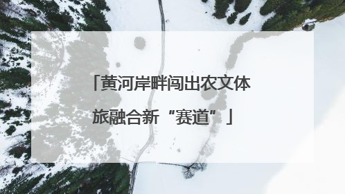 黄河岸畔闯出农文体旅融合新“赛道”