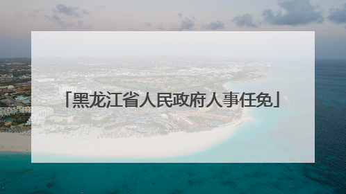 黑龙江省人民政府人事任免