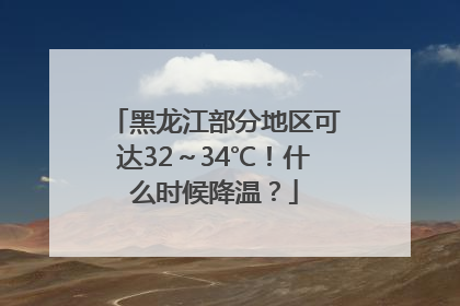 黑龙江部分地区可达32～34℃！什么时候降温？