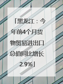 黑龙江：今年前4个月货物贸易进出口总值同比增长2.9%