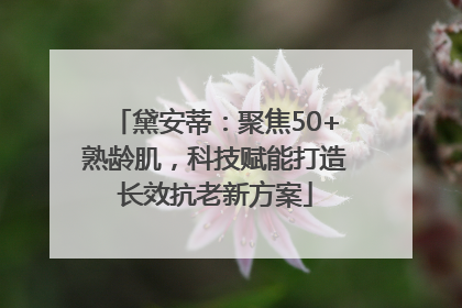 黛安蒂：聚焦50+熟龄肌，科技赋能打造长效抗老新方案