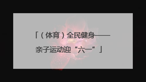 （体育）全民健身——亲子运动迎“六一”