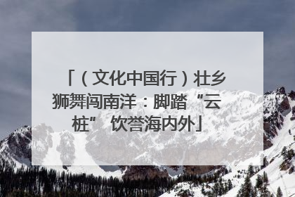 （文化中国行）壮乡狮舞闯南洋：脚踏“云桩” 饮誉海内外