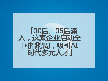 00后、05后涌入，这家企业启动全国招聘周，吸引AI时代多元人才