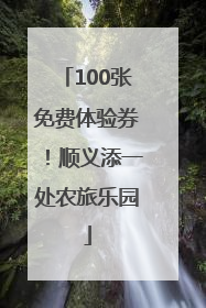 100张免费体验券！顺义添一处农旅乐园