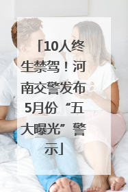 10人终生禁驾！河南交警发布5月份“五大曝光”警示