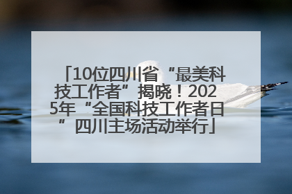 10位四川省“最美科技工作者”揭晓！2025年“全国科技工作者日”四川主场活动举行