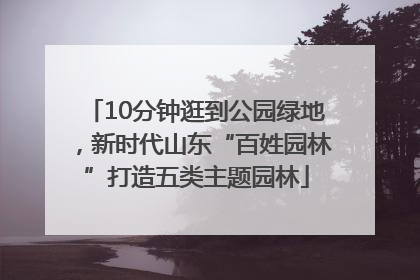 10分钟逛到公园绿地，新时代山东“百姓园林”打造五类主题园林