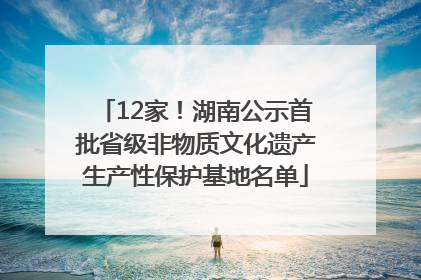 12家！湖南公示首批省级非物质文化遗产生产性保护基地名单