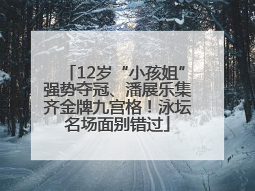 12岁“小孩姐”强势夺冠、潘展乐集齐金牌九宫格！泳坛名场面别错过