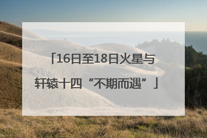 16日至18日火星与轩辕十四“不期而遇”
